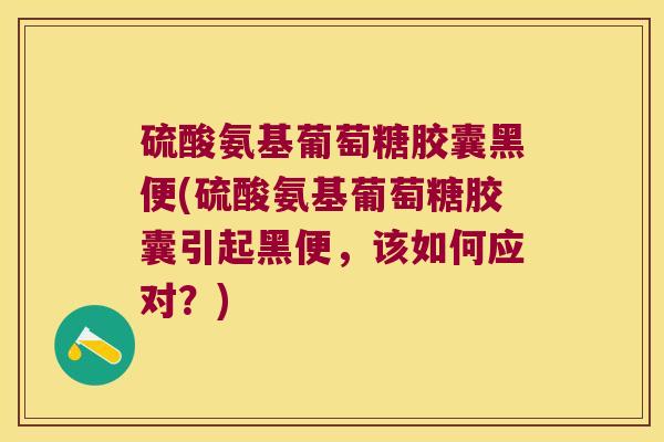 硫酸氨基葡萄糖胶囊黑便(硫酸氨基葡萄糖胶囊引起黑便,该如何应对?)
