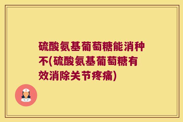 硫酸氨基葡萄糖能消种不(硫酸氨基葡萄糖有效消除关节疼痛)