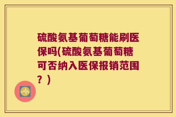 硫酸氨基葡萄糖能刷医保吗(硫酸氨基葡萄糖可否纳入医保报销范围？)