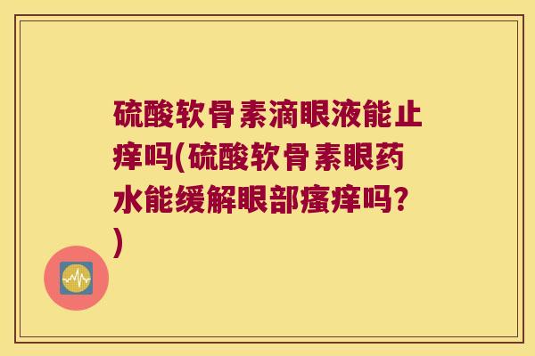 硫酸软骨素滴眼液能止痒吗(硫酸软骨素眼药水能缓解眼部吗?) 硫酸软骨素滴眼液能止痒吗(硫酸软骨素眼药水能缓解眼部吗?)