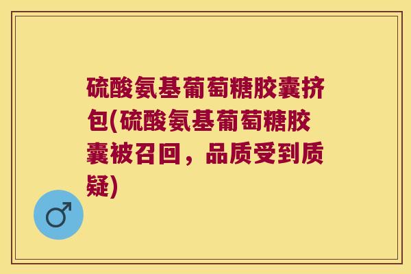 硫酸氨基葡萄糖胶囊挤包(硫酸氨基葡萄糖胶囊被召回,品质受到质疑)