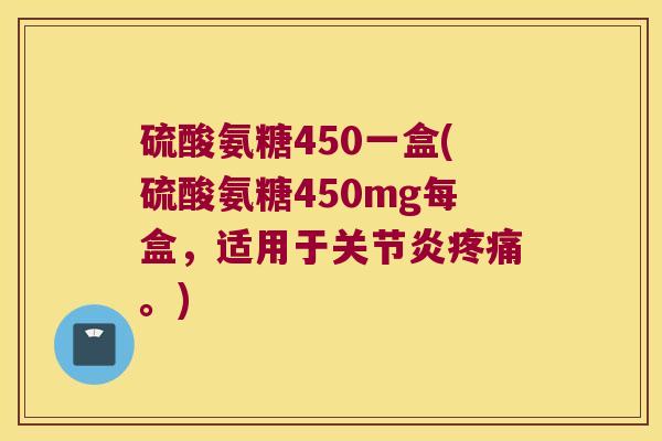 硫酸氨糖450一盒(硫酸氨糖450mg每盒,适用于关节炎疼痛。)