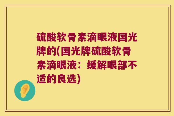 硫酸软骨素滴眼液国光牌的(国光牌硫酸软骨素滴眼液:缓解眼部不适的良选)