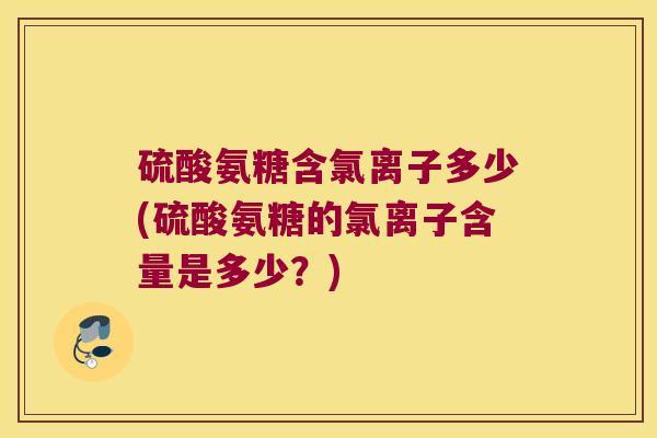 硫酸氨糖含氯离子多少(硫酸氨糖的氯离子含量是多少?)
