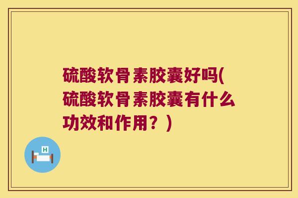 硫酸软骨素胶囊好吗(硫酸软骨素胶囊有什么功效和作用?)