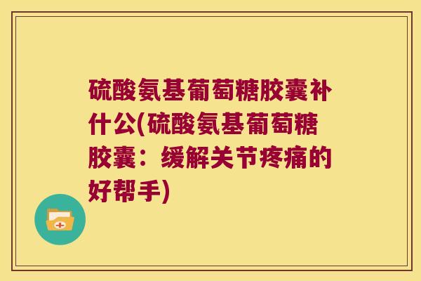硫酸氨基葡萄糖胶囊补什公(硫酸氨基葡萄糖胶囊:缓解关节疼痛的好帮手)