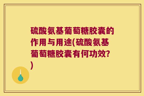 硫酸氨基葡萄糖胶囊的作用与用途(硫酸氨基葡萄糖胶囊有何功效?)