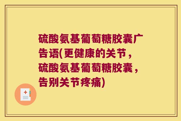 硫酸氨基葡萄糖胶囊广告语(更健康的关节,硫酸氨基葡萄糖胶囊,告别关节) 硫酸氨基葡萄糖胶囊广告语(更健康的关节,硫酸氨基葡萄糖胶囊,告别关节)