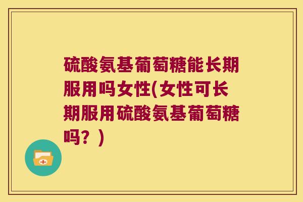 硫酸氨基葡萄糖能长期服用吗女性(女性可长期服用硫酸氨基葡萄糖吗?)
