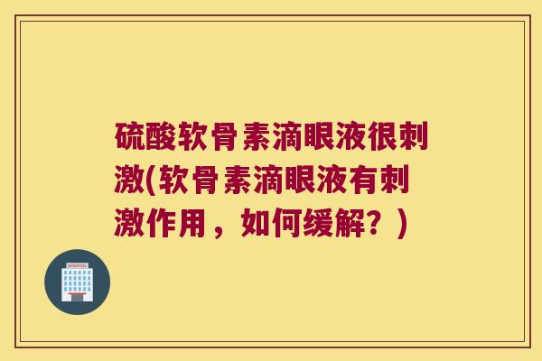 硫酸软骨素滴眼液很刺激(软骨素滴眼液有刺激作用,如何缓解?)