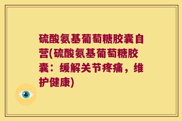 硫酸氨基葡萄糖胶囊自营(硫酸氨基葡萄糖胶囊：缓解关节疼痛，维护健康)