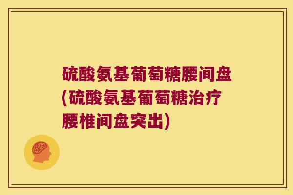 硫酸氨基葡萄糖腰间盘(硫酸氨基葡萄糖治疗腰椎间盘突出)