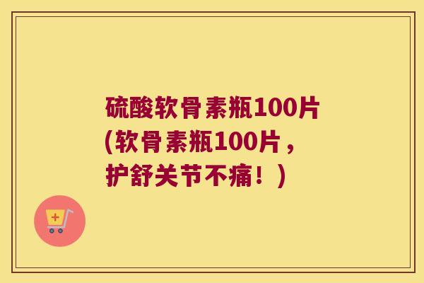 硫酸软骨素瓶100片(软骨素瓶100片,护舒关节不痛!) 硫酸软骨素瓶100片(软骨素瓶100片,护舒关节不痛!)