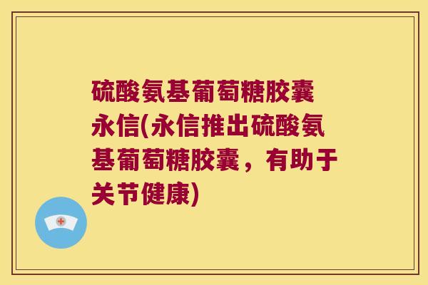 硫酸氨基葡萄糖胶囊 永信(永信推出硫酸氨基葡萄糖胶囊,有助于关节健康)