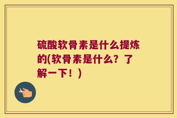 硫酸软骨素是什么提炼的(软骨素是什么?了解一下!)
