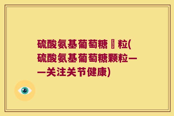 硫酸氨基葡萄糖顆粒(硫酸氨基葡萄糖颗粒——关注关节健康)