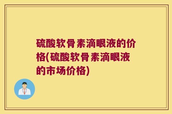 硫酸软骨素滴眼液的价格(硫酸软骨素滴眼液的市场价格)