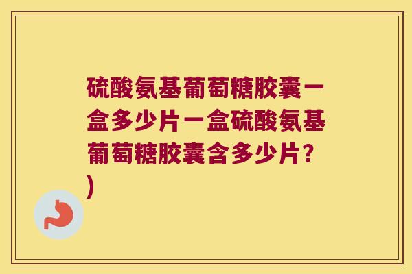 硫酸氨基葡萄糖胶囊一盒多少片一盒硫酸氨基葡萄糖胶囊含多少片?)