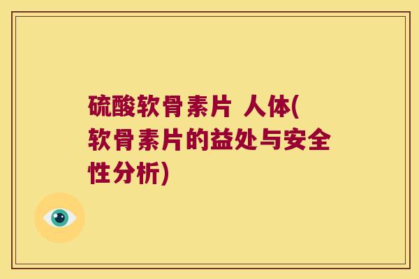 硫酸软骨素片 人体(软骨素片的益处与安全性分析)