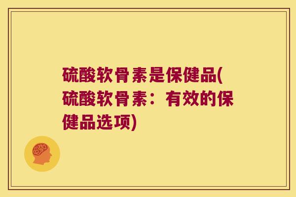 硫酸软骨素是保健品(硫酸软骨素:有效的保健品选项)