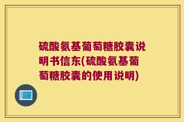 硫酸氨基葡萄糖胶囊说明书信东(硫酸氨基葡萄糖胶囊的使用说明)