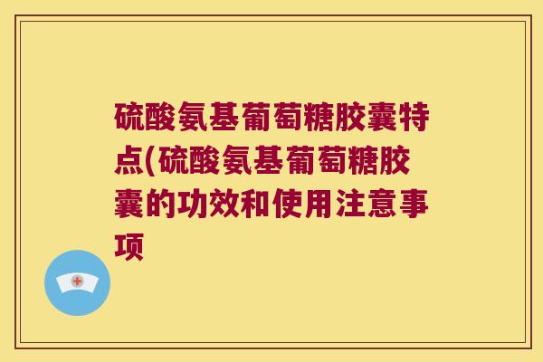 硫酸氨基葡萄糖胶囊特点(硫酸氨基葡萄糖胶囊的功效和使用注意事项