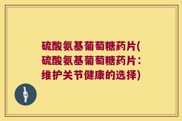 硫酸氨基葡萄糖药片(硫酸氨基葡萄糖药片:维护关节健康的选择)