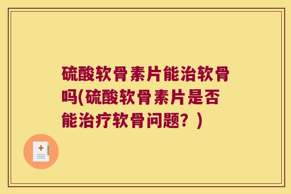 硫酸软骨素片能治软骨吗(硫酸软骨素片是否能治疗软骨问题?)