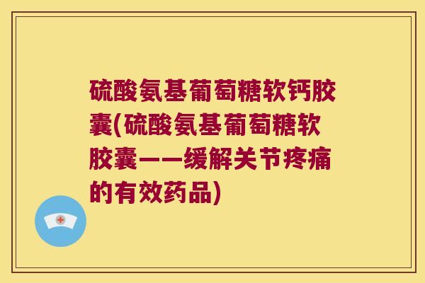 硫酸氨基葡萄糖软钙胶囊(硫酸氨基葡萄糖软胶囊——缓解关节疼痛的有效药品)