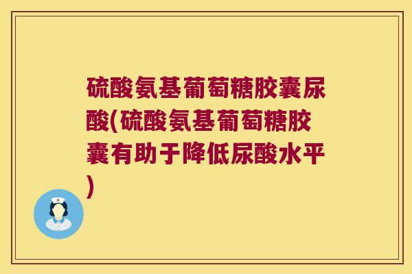 硫酸氨基葡萄糖胶囊尿酸(硫酸氨基葡萄糖胶囊有助于降低尿酸水平)