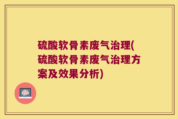 硫酸软骨素废气理(硫酸软骨素废气理方案及效果分析) 硫酸软骨素废气理(硫酸软骨素废气理方案及效果分析)