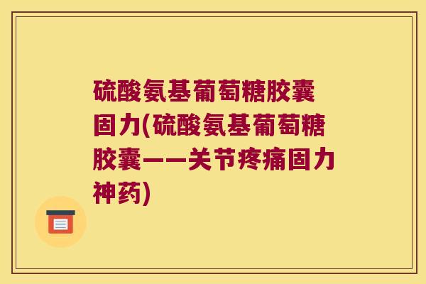 硫酸氨基葡萄糖胶囊 固力(硫酸氨基葡萄糖胶囊——关节疼痛固力神药)