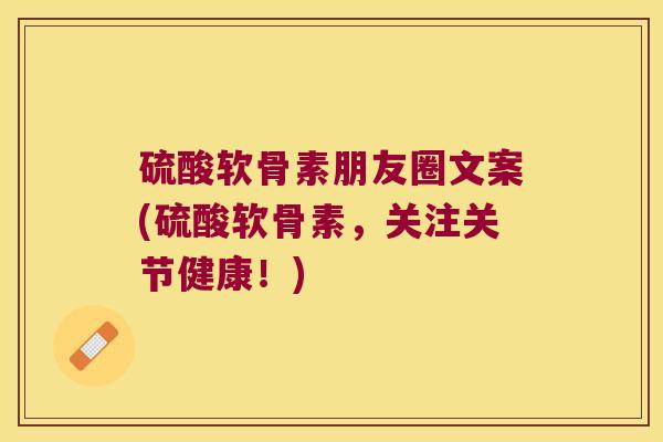硫酸软骨素朋友圈文案(硫酸软骨素,关注关节健康!) 硫酸软骨素朋友圈文案(硫酸软骨素,关注关节健康!)