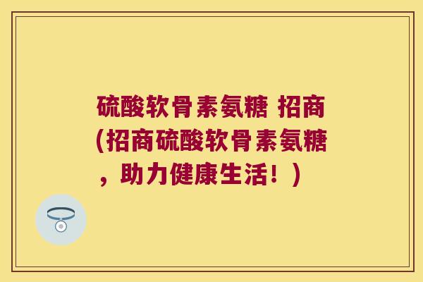 硫酸软骨素氨糖 招商(招商硫酸软骨素氨糖,助力健康生活!)