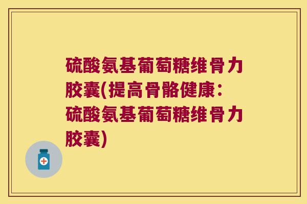 硫酸氨基葡萄糖维骨力胶囊(提高骨骼健康:硫酸氨基葡萄糖维骨力胶囊)