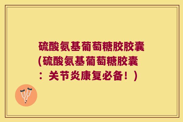 硫酸氨基葡萄糖胶胶囊(硫酸氨基葡萄糖胶囊:关节炎康复必备!)