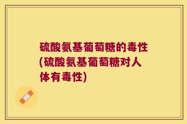 硫酸氨基葡萄糖的毒性(硫酸氨基葡萄糖对人体有毒性)