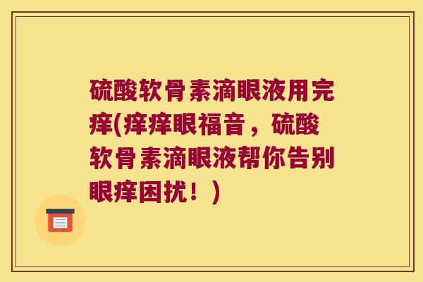 硫酸软骨素滴眼液用完痒(痒痒眼福音,硫酸软骨素滴眼液帮你告别眼痒困扰!)