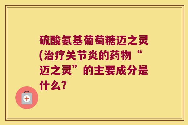 硫酸氨基葡萄糖迈之灵(治疗关节炎的药物“迈之灵”的主要成分是什么?