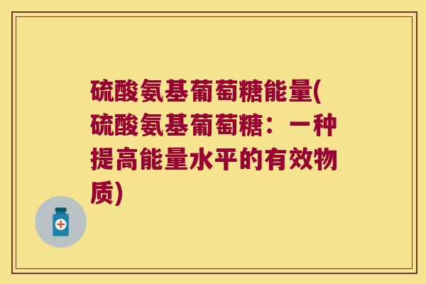 硫酸氨基葡萄糖能量(硫酸氨基葡萄糖:一种提高能量水平的有效物质)