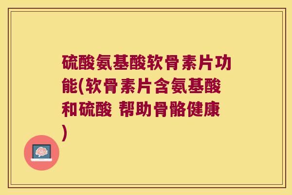 硫酸氨基酸软骨素片功能(软骨素片含氨基酸和硫酸 帮助骨骼健康)