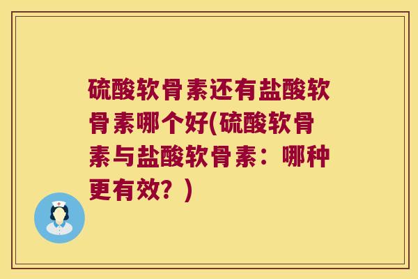 硫酸软骨素还有盐酸软骨素哪个好(硫酸软骨素与盐酸软骨素:哪种更有效?)