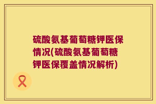 硫酸氨基葡萄糖钾医保情况(硫酸氨基葡萄糖钾医保覆盖情况解析)