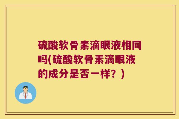 硫酸软骨素滴眼液相同吗(硫酸软骨素滴眼液的成分是否一样?)