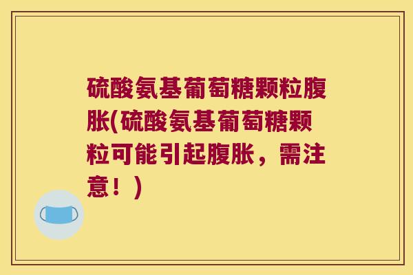 硫酸氨基葡萄糖颗粒腹胀(硫酸氨基葡萄糖颗粒可能引起腹胀,需注意!)