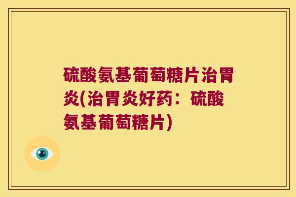 硫酸氨基葡萄糖片治胃炎(治胃炎好药:硫酸氨基葡萄糖片)