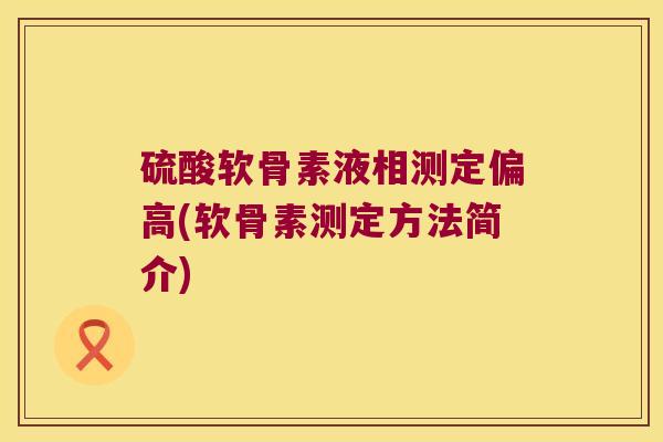 硫酸软骨素液相测定偏高(软骨素测定方法简介)