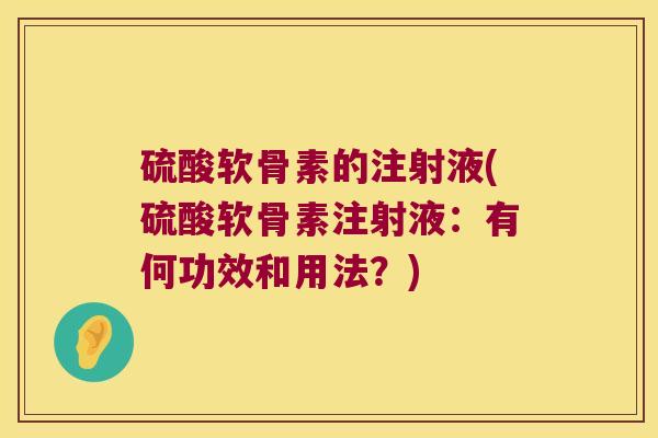 硫酸软骨素的注射液(硫酸软骨素注射液:有何功效和用法?)