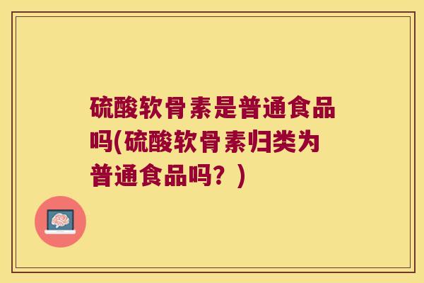 硫酸软骨素是普通食品吗(硫酸软骨素归类为普通食品吗?)