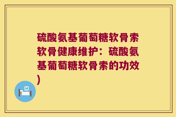 硫酸氨基葡萄糖软骨索软骨健康维护:硫酸氨基葡萄糖软骨索的功效)